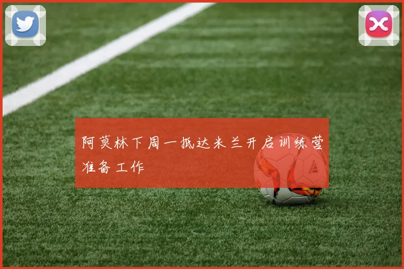 阿莫林下周一抵达米兰开启训练营准备工作