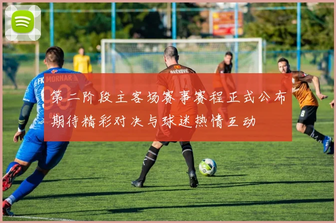 第二阶段主客场赛事赛程正式公布期待精彩对决与球迷热情互动