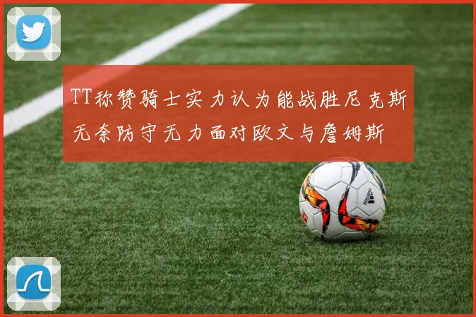 TT称赞骑士实力认为能战胜尼克斯无奈防守无力面对欧文与詹姆斯