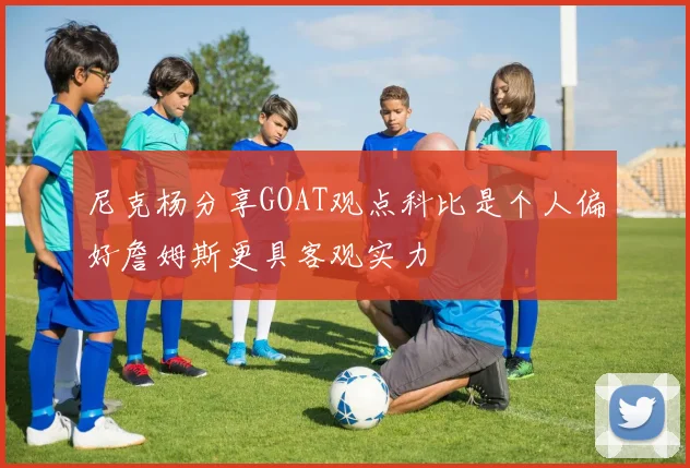 尼克杨分享GOAT观点科比是个人偏好詹姆斯更具客观实力