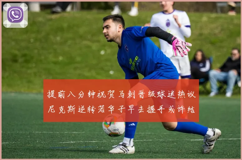 提前八分钟祝贺马刺晋级球迷热议尼克斯逆转若华子早去握手或许结果不同