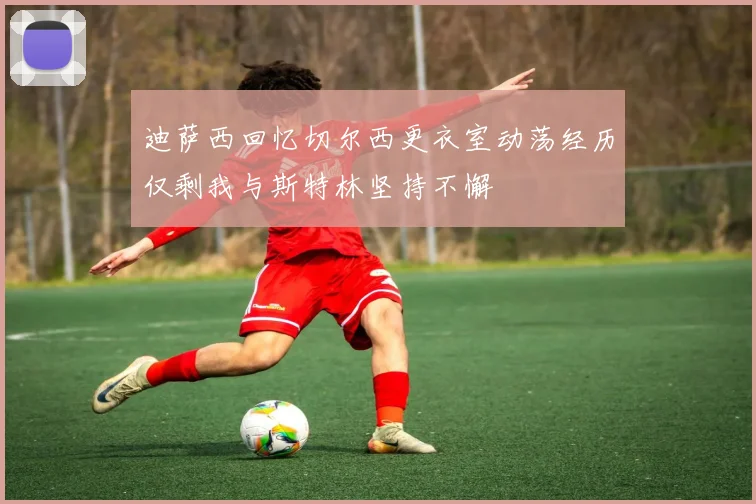 迪萨西回忆切尔西更衣室动荡经历仅剩我与斯特林坚持不懈