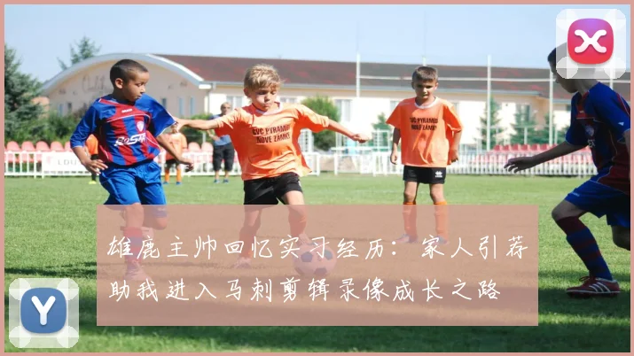 雄鹿主帅回忆实习经历：家人引荐助我进入马刺剪辑录像成长之路