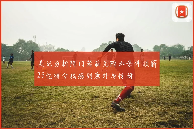 美记分析阿门若获无附加条件顶薪25亿将令我感到意外与惊讶