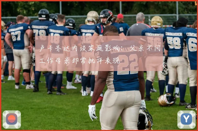 卢卡齐达内谈家庭影响：父亲不问工作母亲却常批评表现