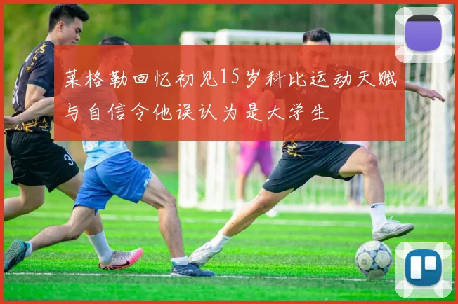 莱格勒回忆初见15岁科比运动天赋与自信令他误认为是大学生