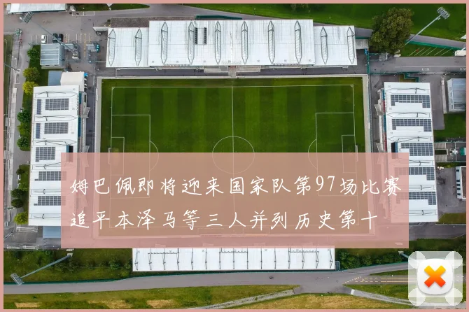 姆巴佩即将迎来国家队第97场比赛追平本泽马等三人并列历史第十