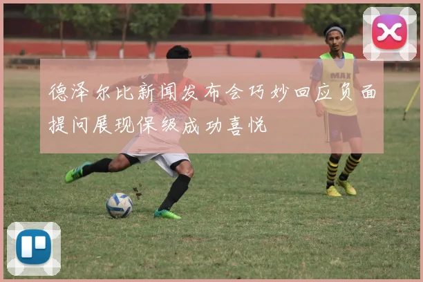 德泽尔比新闻发布会巧妙回应负面提问展现保级成功喜悦