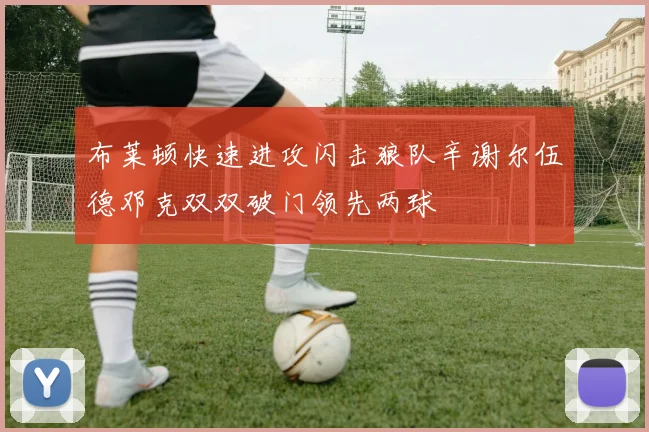 布莱顿快速进攻闪击狼队辛谢尔伍德邓克双双破门领先两球