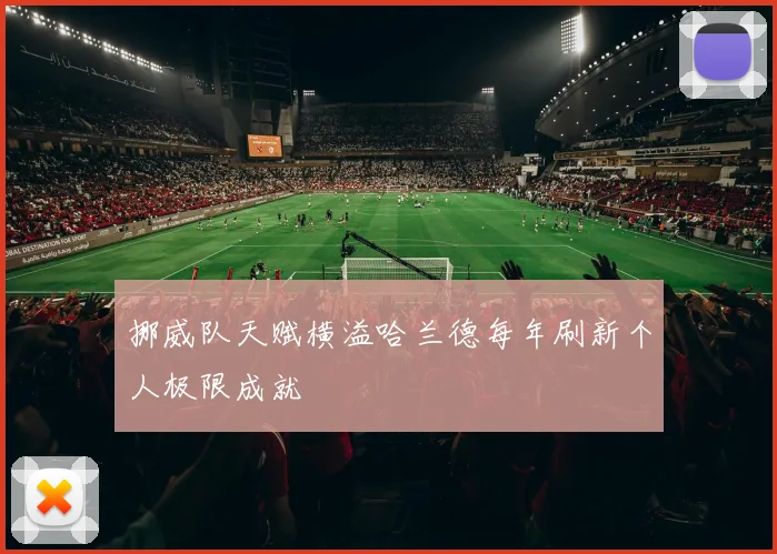 挪威队天赋横溢哈兰德每年刷新个人极限成就