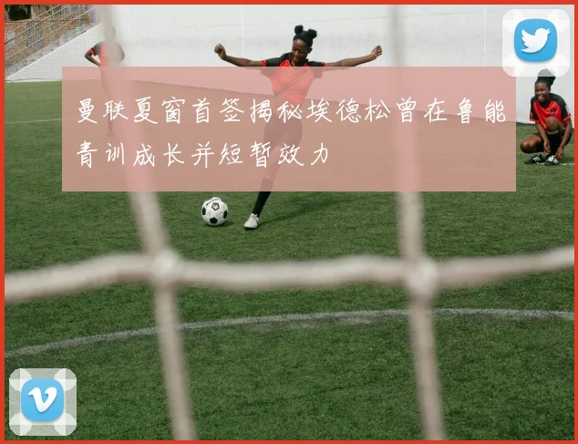 曼联夏窗首签揭秘埃德松曾在鲁能青训成长并短暂效力