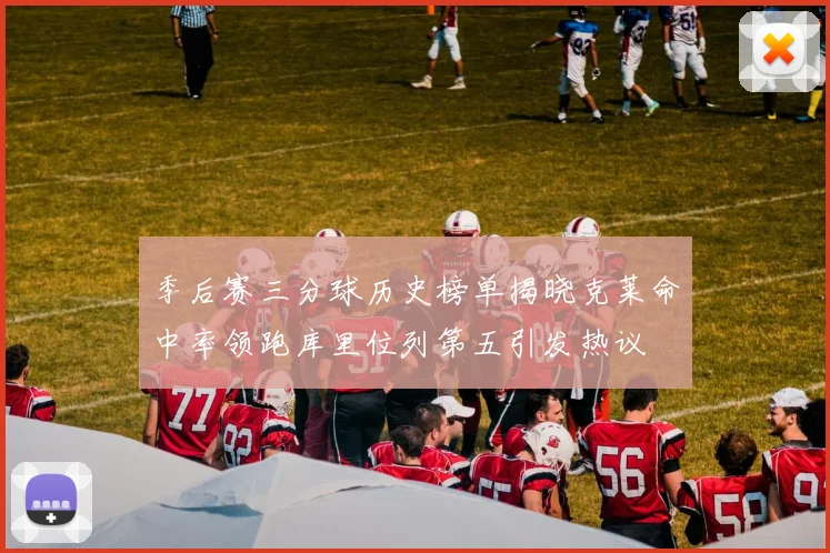 季后赛三分球历史榜单揭晓克莱命中率领跑库里位列第五引发热议
