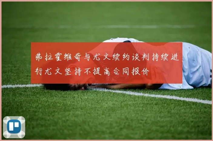 弗拉霍维奇与尤文续约谈判持续进行尤文坚持不提高合同报价