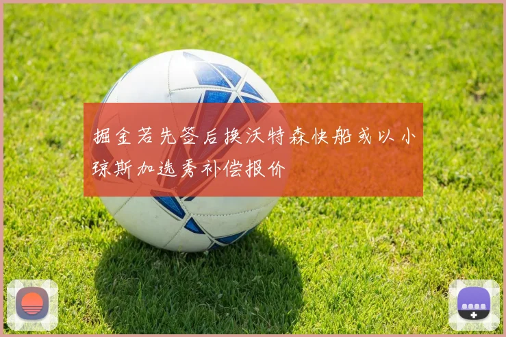 掘金若先签后换沃特森快船或以小琼斯加选秀补偿报价