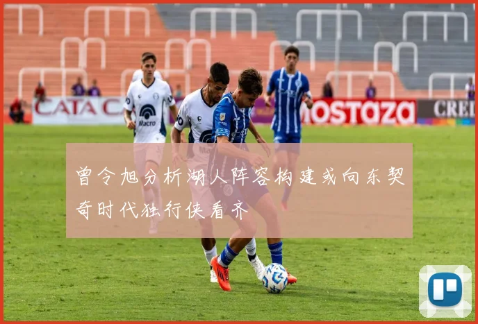 曾令旭分析湖人阵容构建或向东契奇时代独行侠看齐